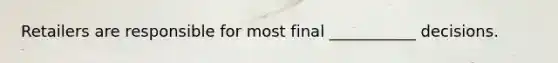 Retailers are responsible for most final ___________ decisions.