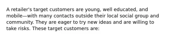 A retailer's target customers are young, well educated, and mobile—with many contacts outside their local social group and community. They are eager to try new ideas and are willing to take risks. These target customers are: