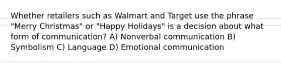 Whether retailers such as Walmart and Target use the phrase "Merry Christmas" or "Happy Holidays" is a decision about what form of communication? A) Nonverbal communication B) Symbolism C) Language D) Emotional communication