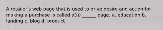 A retailer's web page that is used to drive desire and action for making a purchase is called a(n) ______ page. a. education b. landing c. blog d. product