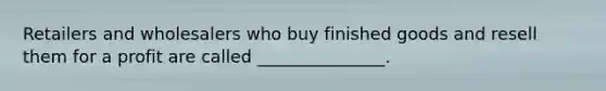 Retailers and wholesalers who buy finished goods and resell them for a profit are called _______________.