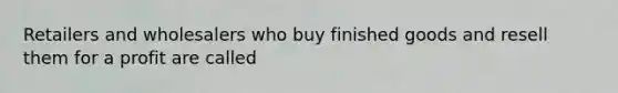 Retailers and wholesalers who buy finished goods and resell them for a profit are called