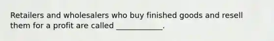 Retailers and wholesalers who buy finished goods and resell them for a profit are called ____________.