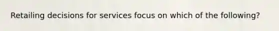Retailing decisions for services focus on which of the following?