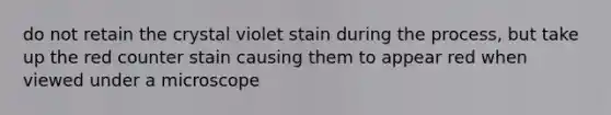 do not retain the crystal violet stain during the process, but take up the red counter stain causing them to appear red when viewed under a microscope