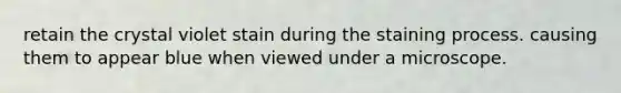 retain the crystal violet stain during the staining process. causing them to appear blue when viewed under a microscope.