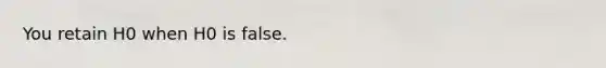 You retain H0 when H0 is false.