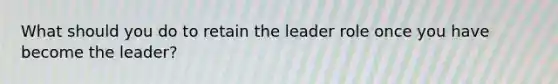 What should you do to retain the leader role once you have become the leader?