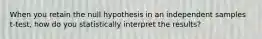 When you retain the null hypothesis in an independent samples t-test, how do you statistically interpret the results?