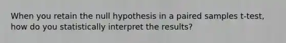 When you retain the null hypothesis in a paired samples t-test, how do you statistically interpret the results?