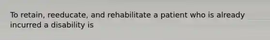 To retain, reeducate, and rehabilitate a patient who is already incurred a disability is