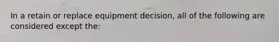 In a retain or replace equipment decision, all of the following are considered except the: