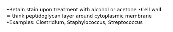 •Retain stain upon treatment with alcohol or acetone •Cell wall = think peptidoglycan layer around cytoplasmic membrane •Examples: Clostridium, Staphylococcus, Streptococcus