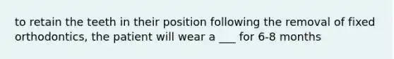 to retain the teeth in their position following the removal of fixed orthodontics, the patient will wear a ___ for 6-8 months