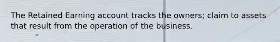 The Retained Earning account tracks the owners; claim to assets that result from the operation of the business.