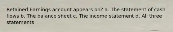 Retained Earnings account appears on? a. The statement of cash flows b. The balance sheet c. The income statement d. All three statements