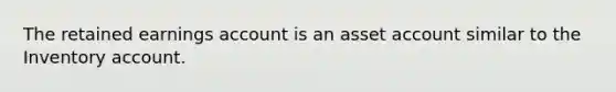 The retained earnings account is an asset account similar to the Inventory account.