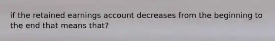 if the retained earnings account decreases from the beginning to the end that means that?