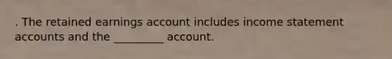 . The retained earnings account includes income statement accounts and the _________ account.