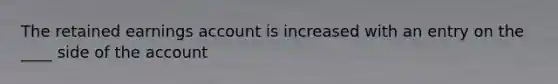 The retained earnings account is increased with an entry on the ____ side of the account