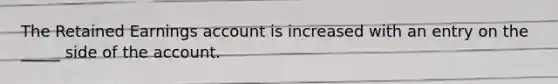 The Retained Earnings account is increased with an entry on the _____ side of the account.