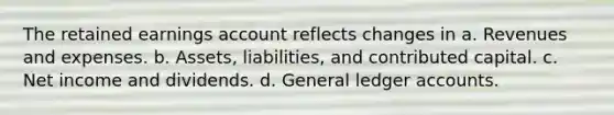 The retained earnings account reflects changes in a. Revenues and expenses. b. Assets, liabilities, and contributed capital. c. Net income and dividends. d. General ledger accounts.