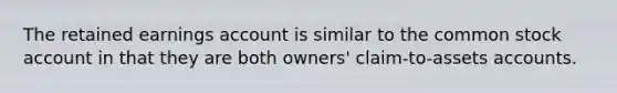 The retained earnings account is similar to the common stock account in that they are both owners' claim-to-assets accounts.