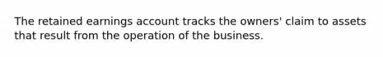 The retained earnings account tracks the owners' claim to assets that result from the operation of the business.