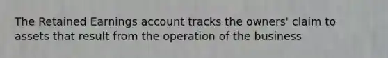 The Retained Earnings account tracks the owners' claim to assets that result from the operation of the business