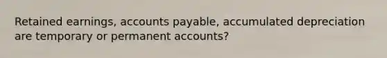 Retained earnings, accounts payable, accumulated depreciation are temporary or permanent accounts?