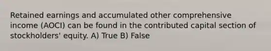 Retained earnings and accumulated other comprehensive income (AOCI) can be found in the contributed capital section of stockholders' equity. A) True B) False