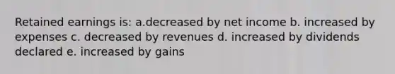 Retained earnings is: a.decreased by net income b. increased by expenses c. decreased by revenues d. increased by dividends declared e. increased by gains