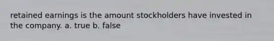 retained earnings is the amount stockholders have invested in the company. a. true b. false