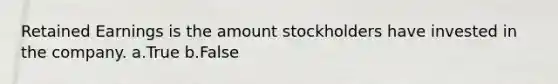 Retained Earnings is the amount stockholders have invested in the company. a.True b.False