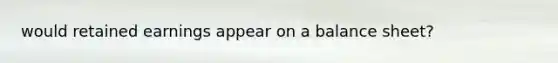 would retained earnings appear on a balance sheet?