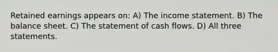 Retained earnings appears on: A) The income statement. B) The balance sheet. C) The statement of cash flows. D) All three statements.