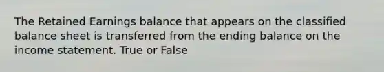 The Retained Earnings balance that appears on the classified balance sheet is transferred from the ending balance on the income statement. True or False