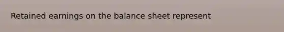 Retained earnings on the balance sheet represent