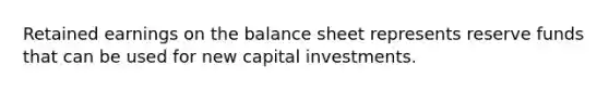 Retained earnings on the balance sheet represents reserve funds that can be used for new capital investments.