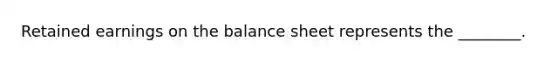 Retained earnings on the balance sheet represents the ________.