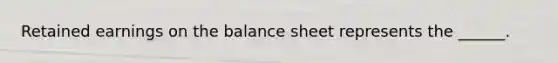 Retained earnings on the balance sheet represents the ______.