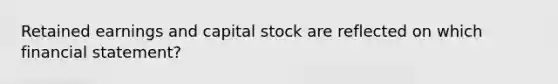 Retained earnings and capital stock are reflected on which financial statement?