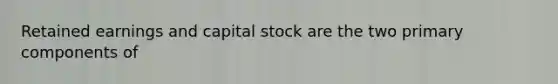 Retained earnings and capital stock are the two primary components of