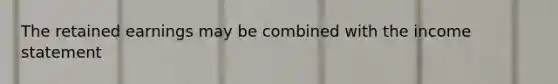 The retained earnings may be combined with the income statement