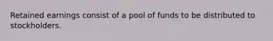 Retained earnings consist of a pool of funds to be distributed to stockholders.