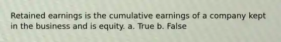 Retained earnings is the cumulative earnings of a company kept in the business and is equity. a. True b. False