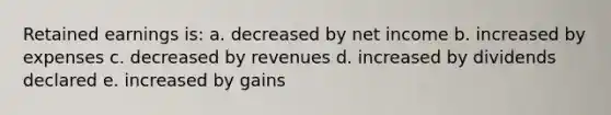 Retained earnings is: a. decreased by net income b. increased by expenses c. decreased by revenues d. increased by dividends declared e. increased by gains