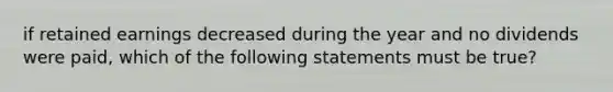 if retained earnings decreased during the year and no dividends were paid, which of the following statements must be true?