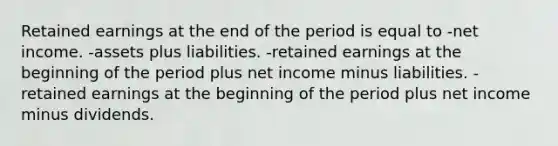 Retained earnings at the end of the period is equal to -net income. -assets plus liabilities. -retained earnings at the beginning of the period plus net income minus liabilities. -retained earnings at the beginning of the period plus net income minus dividends.