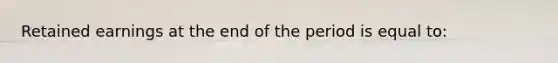 Retained earnings at the end of the period is equal to: